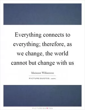 Everything connects to everything; therefore, as we change, the world cannot but change with us Picture Quote #1