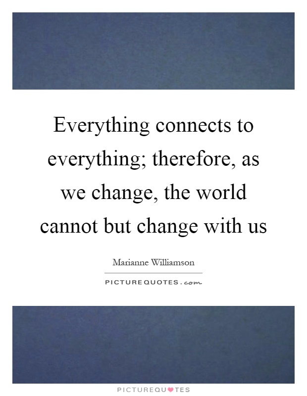 Everything connects to everything; therefore, as we change, the world cannot but change with us Picture Quote #1