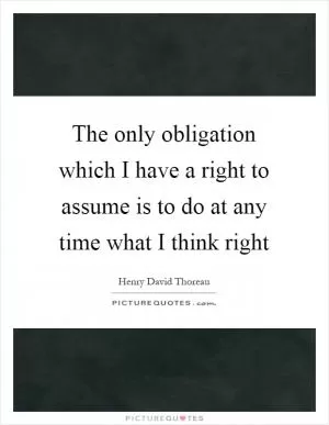 The only obligation which I have a right to assume is to do at any time what I think right Picture Quote #1