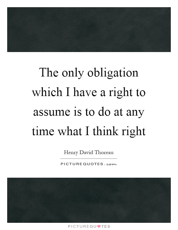 The only obligation which I have a right to assume is to do at any time what I think right Picture Quote #1