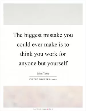 The biggest mistake you could ever make is to think you work for anyone but yourself Picture Quote #1
