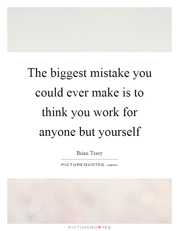 The biggest mistake you could ever make is to think you work for anyone but yourself Picture Quote #1