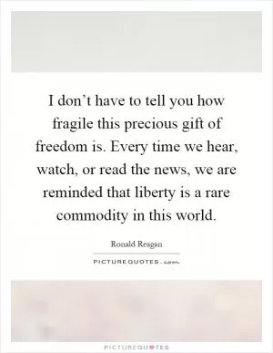 I don’t have to tell you how fragile this precious gift of freedom is. Every time we hear, watch, or read the news, we are reminded that liberty is a rare commodity in this world Picture Quote #1