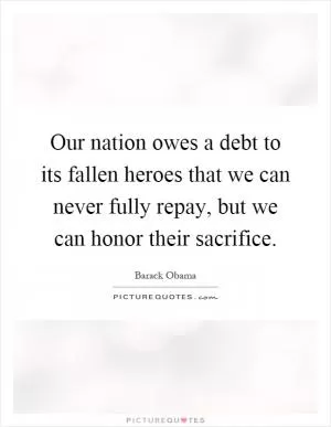 Our nation owes a debt to its fallen heroes that we can never fully repay, but we can honor their sacrifice Picture Quote #1