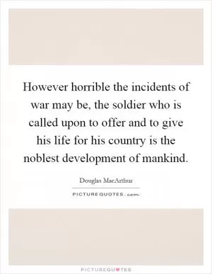However horrible the incidents of war may be, the soldier who is called upon to offer and to give his life for his country is the noblest development of mankind Picture Quote #1