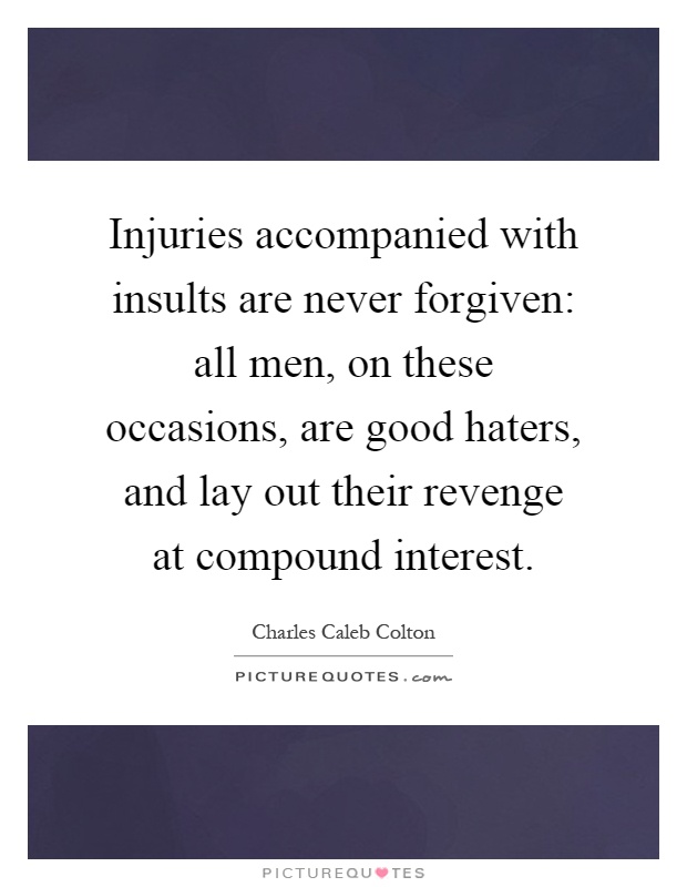 Injuries accompanied with insults are never forgiven: all men, on these occasions, are good haters, and lay out their revenge at compound interest Picture Quote #1