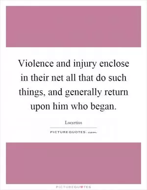 Violence and injury enclose in their net all that do such things, and generally return upon him who began Picture Quote #1