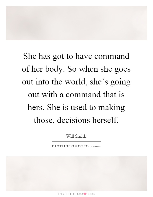 She has got to have command of her body. So when she goes out into the world, she's going out with a command that is hers. She is used to making those, decisions herself Picture Quote #1