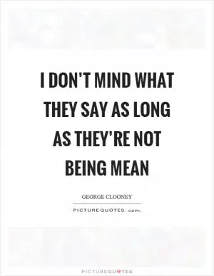 I don’t mind what they say as long as they’re not being mean Picture Quote #1