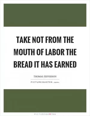 Take not from the mouth of labor the bread it has earned Picture Quote #1