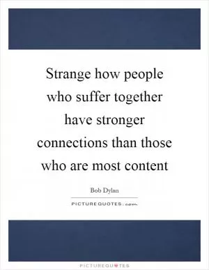 Strange how people who suffer together have stronger connections than those who are most content Picture Quote #1
