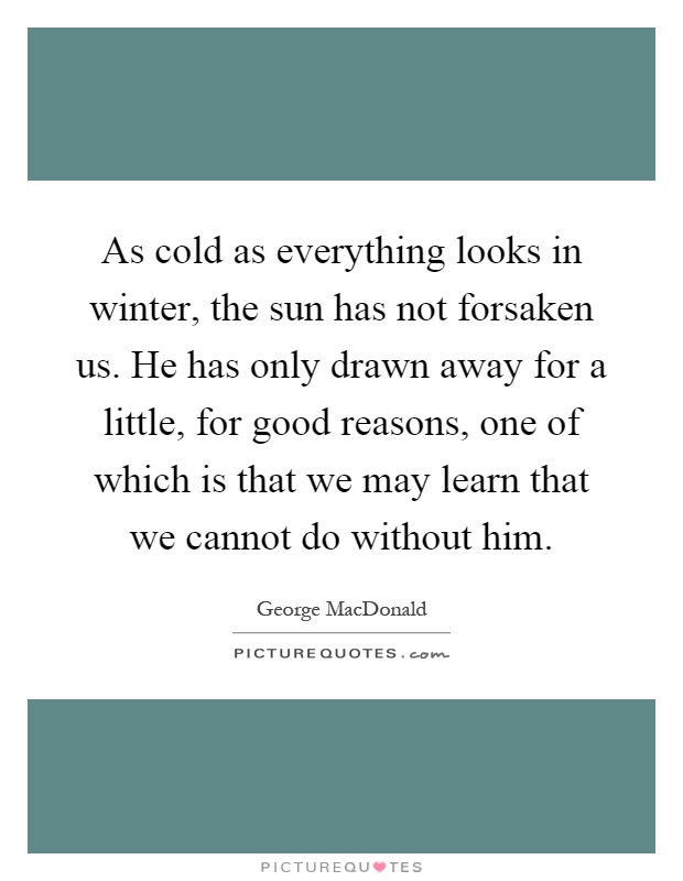 As cold as everything looks in winter, the sun has not forsaken us. He has only drawn away for a little, for good reasons, one of which is that we may learn that we cannot do without him Picture Quote #1