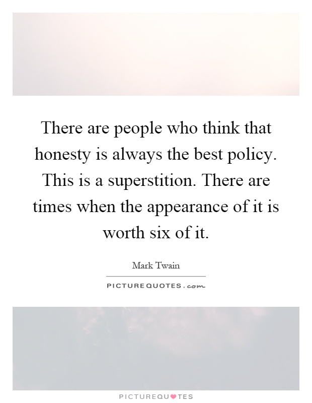 There are people who think that honesty is always the best policy. This is a superstition. There are times when the appearance of it is worth six of it Picture Quote #1