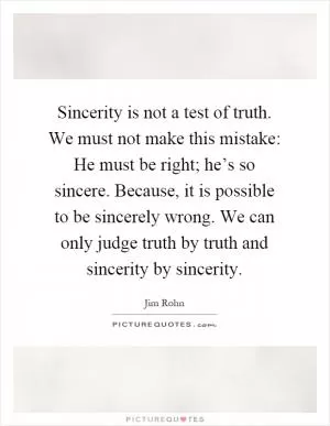 Sincerity is not a test of truth. We must not make this mistake: He must be right; he’s so sincere. Because, it is possible to be sincerely wrong. We can only judge truth by truth and sincerity by sincerity Picture Quote #1