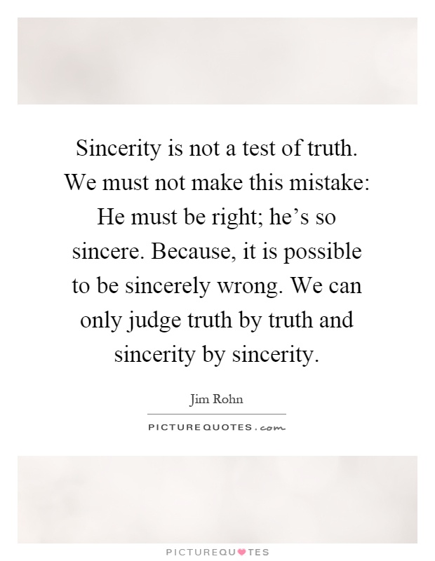 Sincerity is not a test of truth. We must not make this mistake: He must be right; he's so sincere. Because, it is possible to be sincerely wrong. We can only judge truth by truth and sincerity by sincerity Picture Quote #1