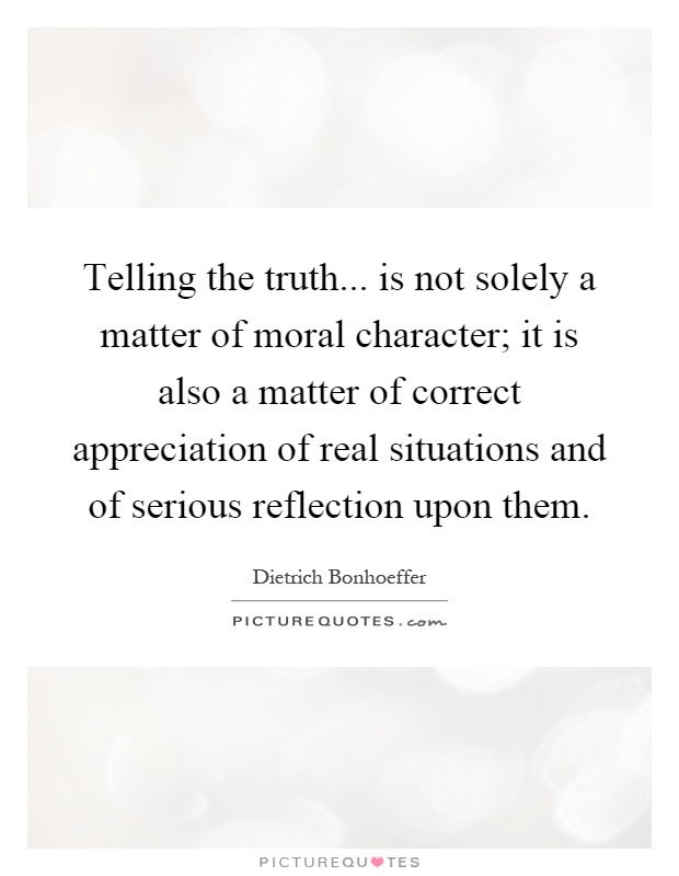 Telling the truth... is not solely a matter of moral character; it is also a matter of correct appreciation of real situations and of serious reflection upon them Picture Quote #1