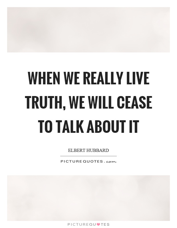When we really live truth, we will cease to talk about it Picture Quote #1