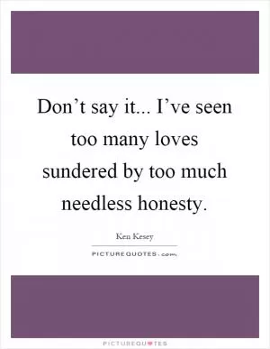 Don’t say it... I’ve seen too many loves sundered by too much needless honesty Picture Quote #1