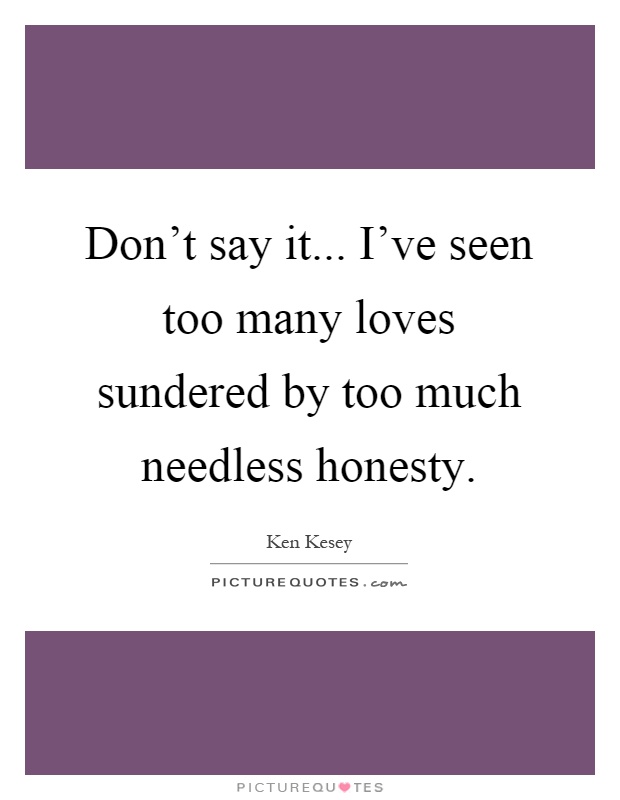 Don't say it... I've seen too many loves sundered by too much needless honesty Picture Quote #1