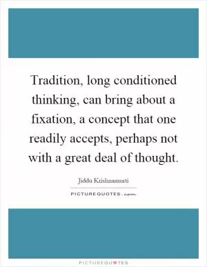 Tradition, long conditioned thinking, can bring about a fixation, a concept that one readily accepts, perhaps not with a great deal of thought Picture Quote #1