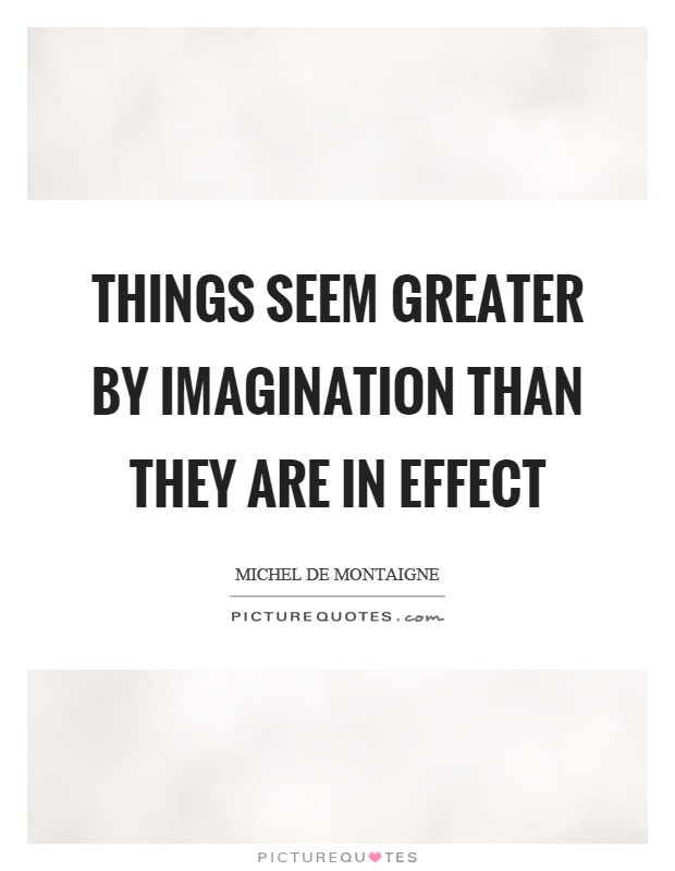 Things seem greater by imagination than they are in effect Picture Quote #1