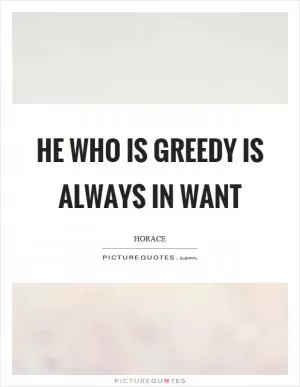 He who is greedy is always in want Picture Quote #1