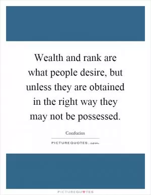 Wealth and rank are what people desire, but unless they are obtained in the right way they may not be possessed Picture Quote #1