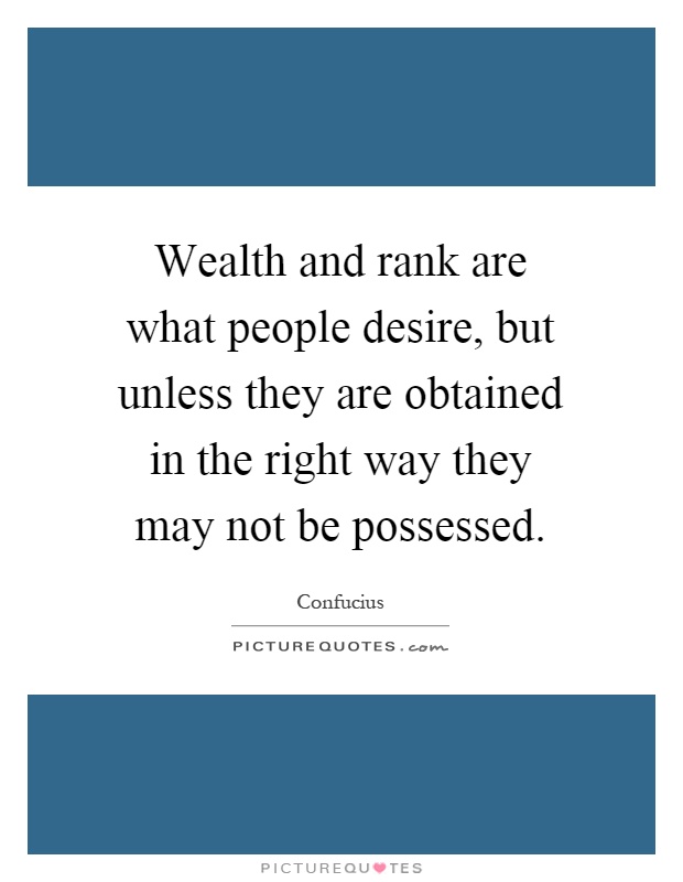 Wealth and rank are what people desire, but unless they are obtained in the right way they may not be possessed Picture Quote #1