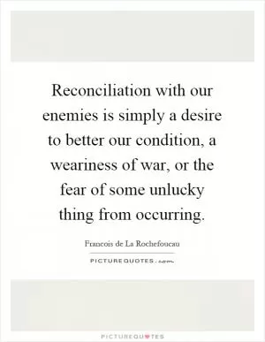 Reconciliation with our enemies is simply a desire to better our condition, a weariness of war, or the fear of some unlucky thing from occurring Picture Quote #1