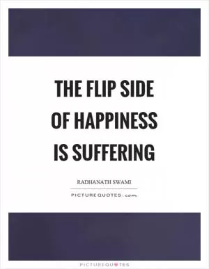 The flip side of happiness is suffering Picture Quote #1