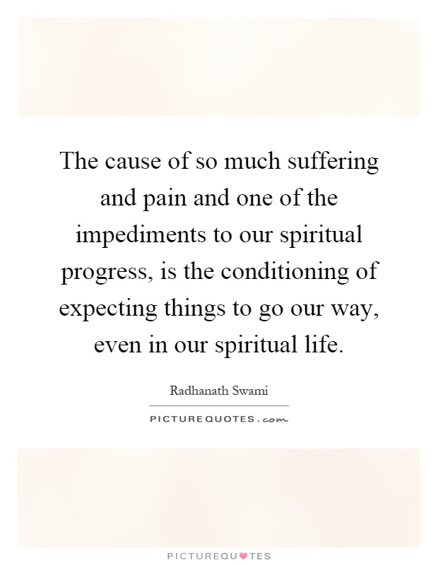 The cause of so much suffering and pain and one of the impediments to our spiritual progress, is the conditioning of expecting things to go our way, even in our spiritual life Picture Quote #1