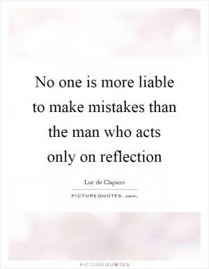 No one is more liable to make mistakes than the man who acts only on reflection Picture Quote #1