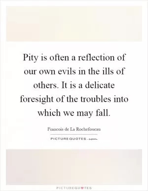 Pity is often a reflection of our own evils in the ills of others. It is a delicate foresight of the troubles into which we may fall Picture Quote #1