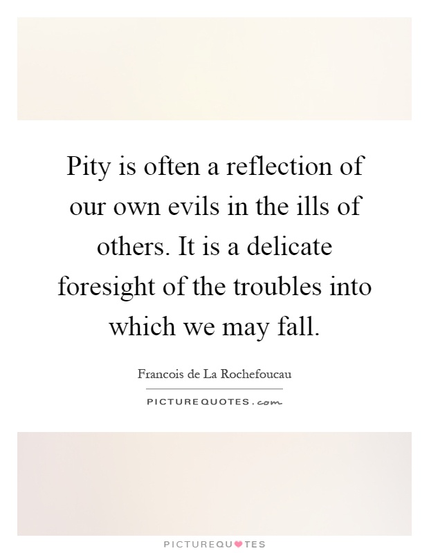Pity is often a reflection of our own evils in the ills of others. It is a delicate foresight of the troubles into which we may fall Picture Quote #1