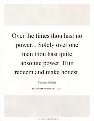 Over the times thou hast no power... Solely over one man thou hast quite absolute power. Him redeem and make honest Picture Quote #1