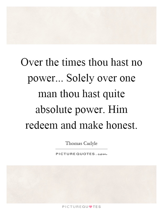 Over the times thou hast no power... Solely over one man thou hast quite absolute power. Him redeem and make honest Picture Quote #1