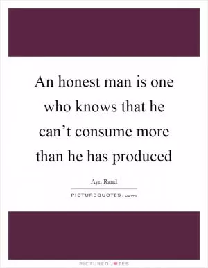 An honest man is one who knows that he can’t consume more than he has produced Picture Quote #1