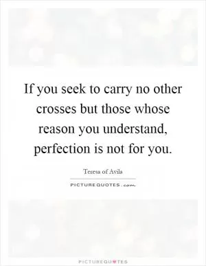 If you seek to carry no other crosses but those whose reason you understand, perfection is not for you Picture Quote #1