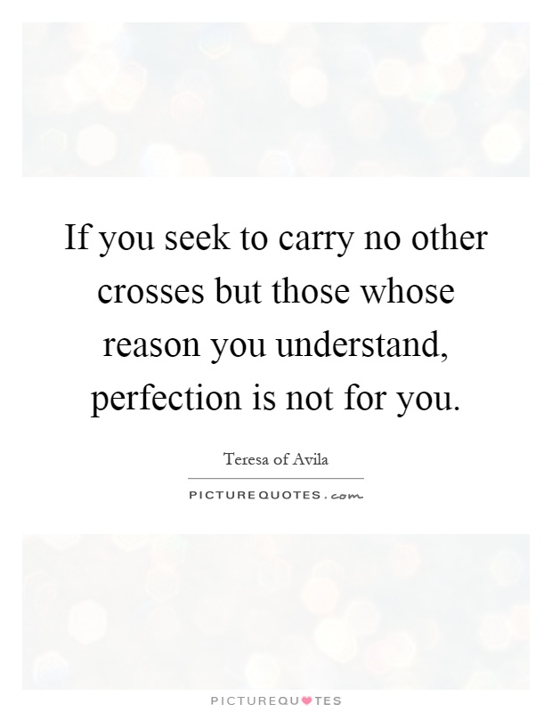If you seek to carry no other crosses but those whose reason you understand, perfection is not for you Picture Quote #1