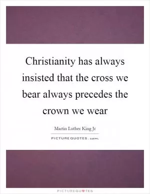 Christianity has always insisted that the cross we bear always precedes the crown we wear Picture Quote #1