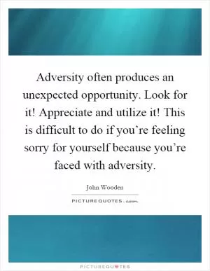 Adversity often produces an unexpected opportunity. Look for it! Appreciate and utilize it! This is difficult to do if you’re feeling sorry for yourself because you’re faced with adversity Picture Quote #1