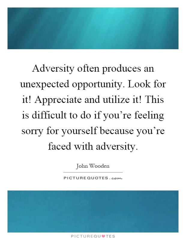 Adversity often produces an unexpected opportunity. Look for it! Appreciate and utilize it! This is difficult to do if you're feeling sorry for yourself because you're faced with adversity Picture Quote #1