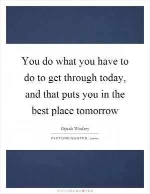 You do what you have to do to get through today, and that puts you in the best place tomorrow Picture Quote #1