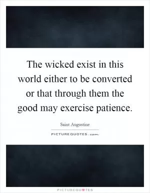 The wicked exist in this world either to be converted or that through them the good may exercise patience Picture Quote #1