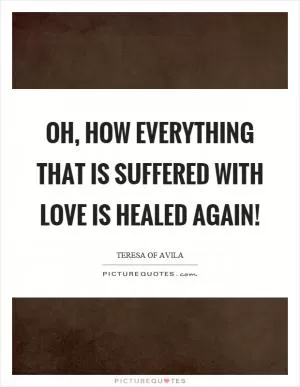 Oh, how everything that is suffered with love is healed again! Picture Quote #1