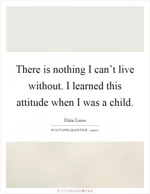 There is nothing I can’t live without. I learned this attitude when I was a child Picture Quote #1