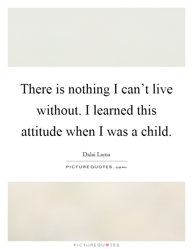 There is nothing I can't live without. I learned this attitude when I was a child Picture Quote #1
