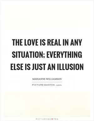 The love is real in any situation; everything else is just an illusion Picture Quote #1