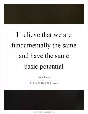 I believe that we are fundamentally the same and have the same basic potential Picture Quote #1