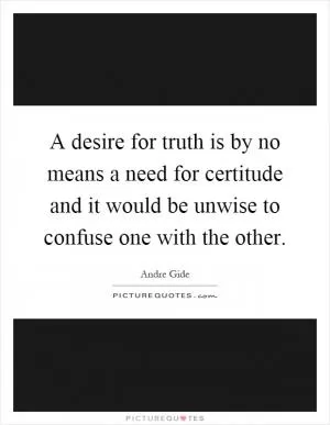 A desire for truth is by no means a need for certitude and it would be unwise to confuse one with the other Picture Quote #1